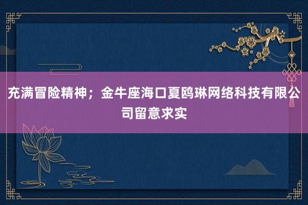 充满冒险精神;金牛座海口夏鸥琳网络科技有限公司留意求实