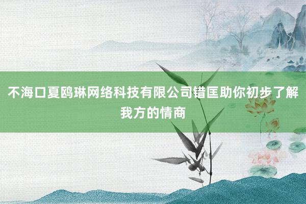 不海口夏鸥琳网络科技有限公司错匡助你初步了解我方的情商