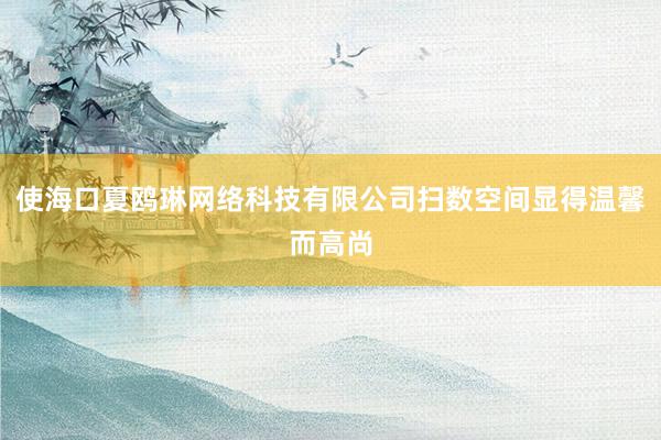 使海口夏鸥琳网络科技有限公司扫数空间显得温馨而高尚