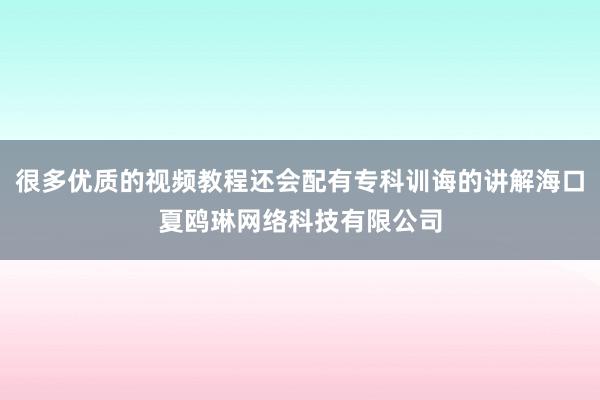 很多优质的视频教程还会配有专科训诲的讲解海口夏鸥琳网络科技有限公司