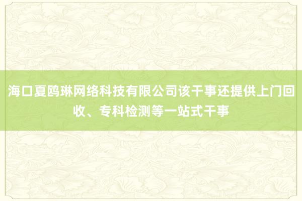 海口夏鸥琳网络科技有限公司该干事还提供上门回收、专科检测等一站式干事
