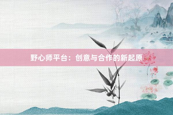 野心师平台:创意与合作的新起原