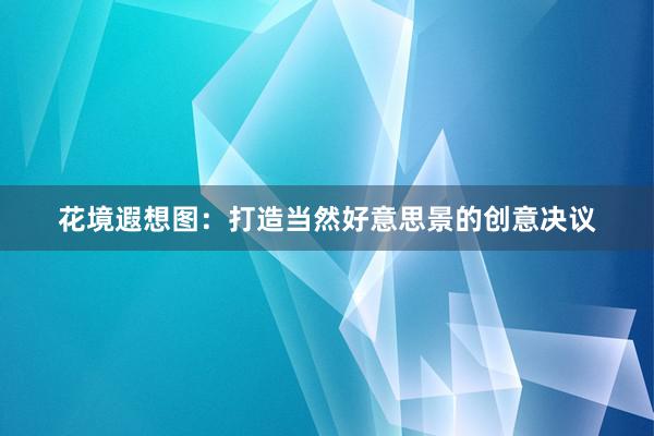 花境遐想图:打造当然好意思景的创意决议