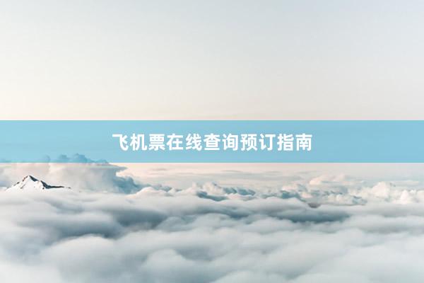 飞机票在线查询预订指南