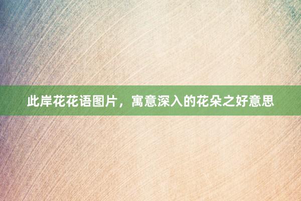 此岸花花语图片，寓意深入的花朵之好意思